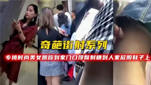 奇葩街射系列专挑时尚美女跟踪到家门口顶臀射精到人家屁股鞋子上