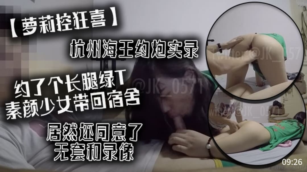 萝莉控狂喜杭州海王约炮实录约了个长腿绿T素颜少女带回宿舍居然还同意了无套和录像