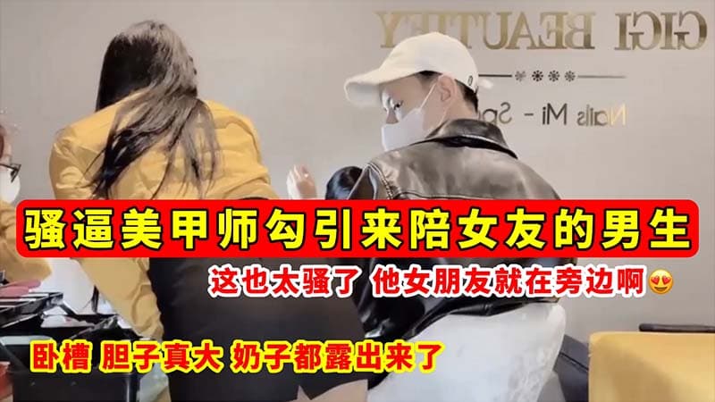 骚逼勾引骚逼美甲师勾引来陪女友的男生_这也太骚了_他女朋友就在旁边啊_奶子都露出来了